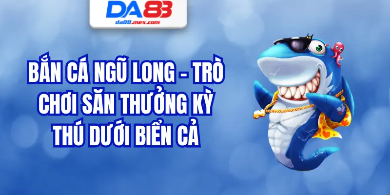 Bắn Cá Ngũ Long – Trò Chơi Săn Thưởng Kỳ Thú Dưới Biển Cả